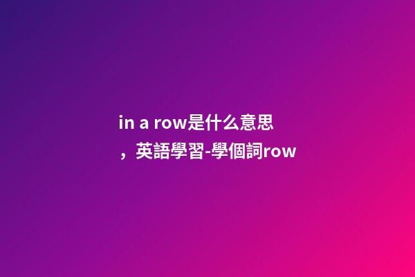 in a row是什么意思，英語學習-學個詞row-第1張-觀點-玄機派